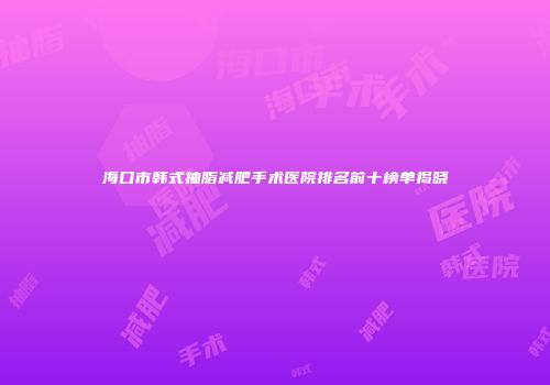 海口市韩式抽脂减肥手术医院排名前十榜单揭晓