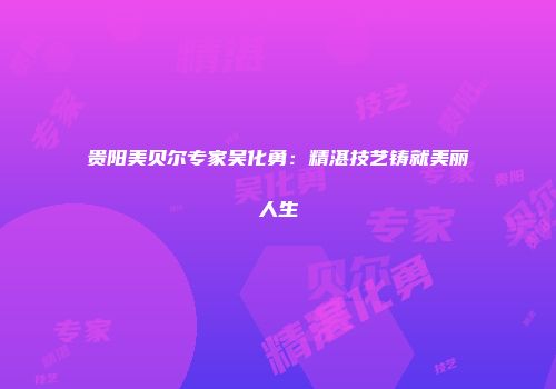 贵阳美贝尔专家吴化勇：精湛技艺铸就美丽人生