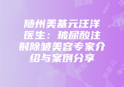 随州美基元汪洋医生：玻尿酸注射除皱美容专家介绍与案例分享
