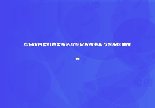 烟台市肉毒杆菌去抬头纹整形价格解析与医院医生推荐