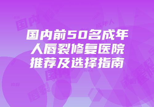 国内前50名成年人唇裂修复医院推荐及选择指南