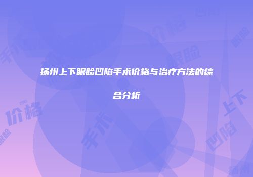 扬州上下眼睑凹陷手术价格与治疗方法的综合分析