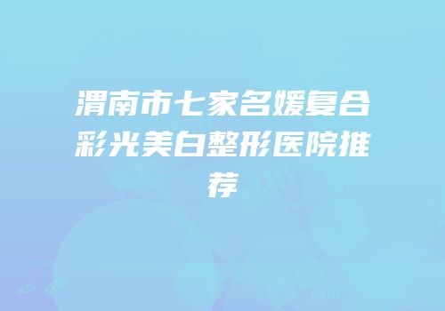 渭南市七家名媛复合彩光美白整形医院推荐
