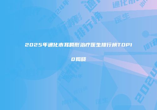 2025年通化市耳畸形治疗医生排行榜TOP10揭晓