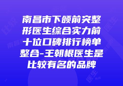 南昌市下颌前突整形医生综合实力前十位口碑排行榜单整合-王朝根医生是比较有名的品牌
