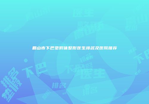 眉山市下巴垫假体整形医生排名及医院推荐