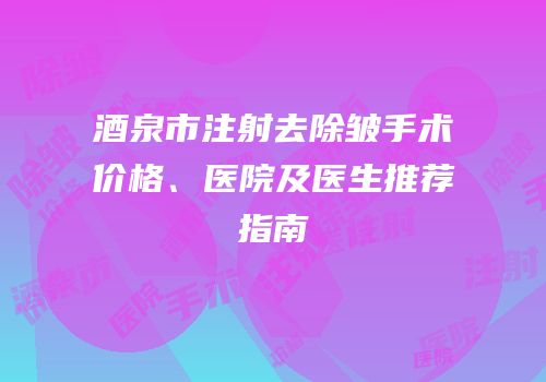 酒泉市注射去除皱手术价格、医院及医生推荐指南