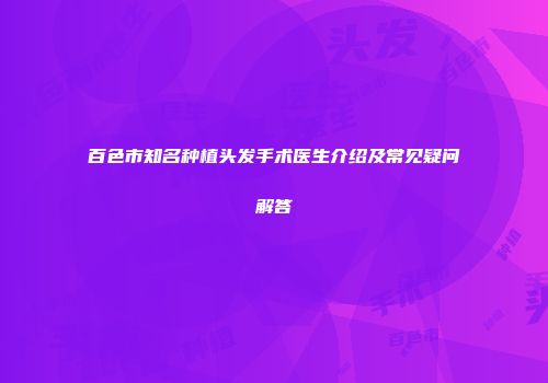 百色市知名种植头发手术医生介绍及常见疑问解答