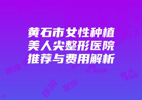 黄石市女性种植美人尖整形医院推荐与费用解析