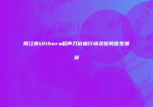 阳江市Ulthera超声刀价格行情及医院医生推荐