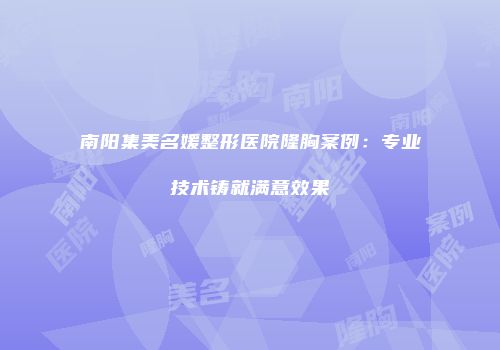 南阳集美名媛整形医院隆胸案例：专业技术铸就满意效果
