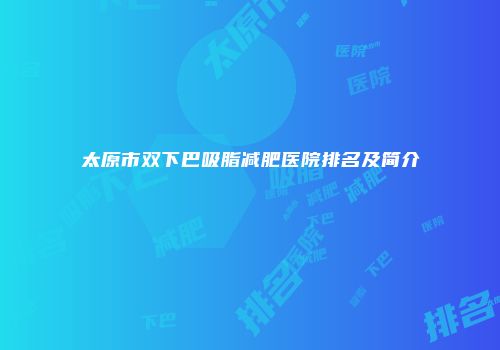 太原市双下巴吸脂减肥医院排名及简介