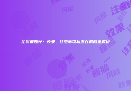 注射瘦脸针：效果、注意事项与潜在风险全解析