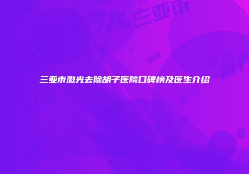 三亚市激光去除胡子医院口碑榜及医生介绍