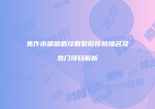 焦作市嘟嘟唇纹唇整形医院排名及热门项目解析