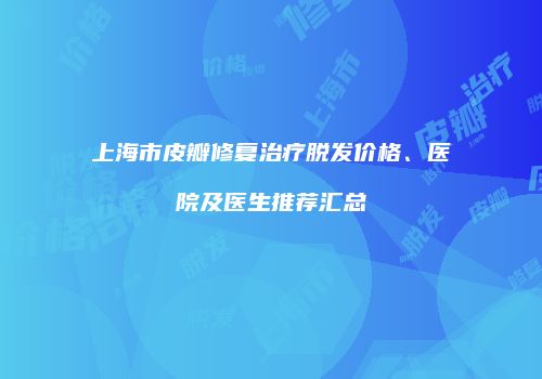 上海市皮瓣修复治疗脱发价格、医院及医生推荐汇总