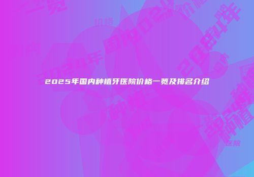 2025年国内种植牙医院价格一览及排名介绍