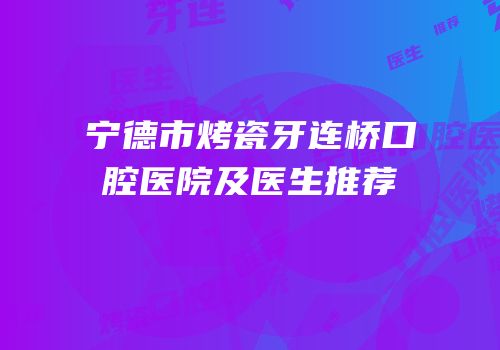 宁德市烤瓷牙连桥口腔医院及医生推荐