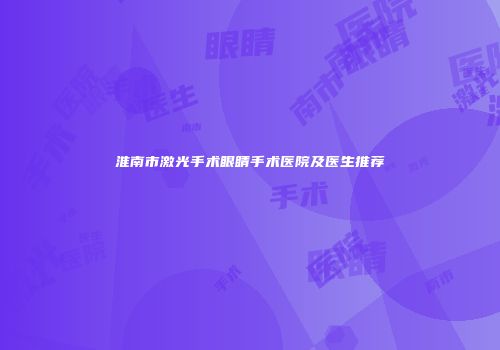 淮南市激光手术眼睛手术医院及医生推荐