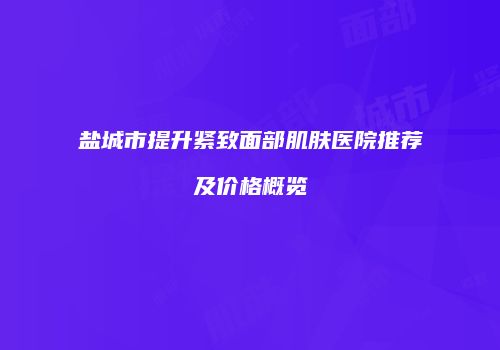 盐城市提升紧致面部肌肤医院推荐及价格概览