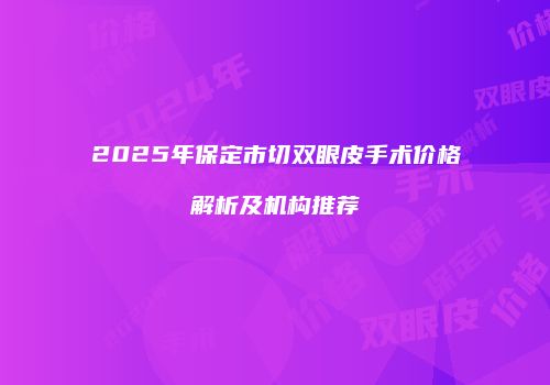 2025年保定市切双眼皮手术价格解析及机构推荐