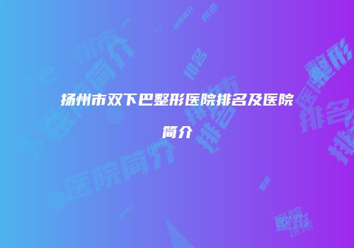 扬州市双下巴整形医院排名及医院简介