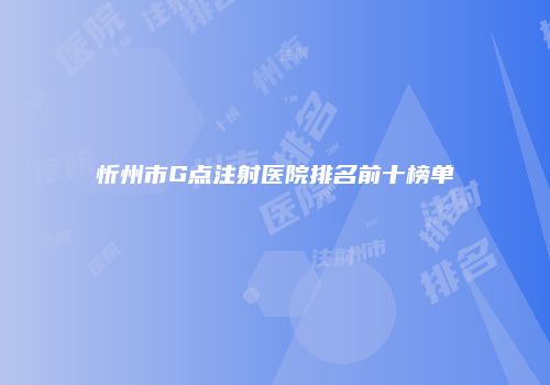忻州市G点注射医院排名前十榜单
