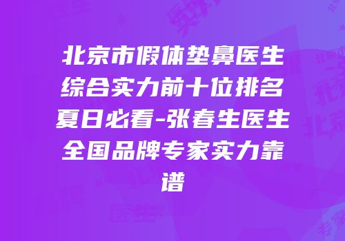 北京市假体垫鼻医生综合实力前十位排名夏日必看-张春生医生全国品牌专家实力靠谱