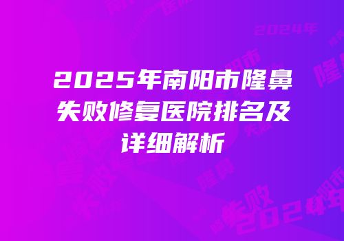 2025年南阳市隆鼻失败修复医院排名及详细解析
