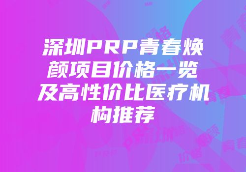 深圳PRP青春焕颜项目价格一览及高性价比医疗机构推荐