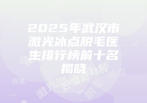 2025年武汉市激光冰点脱毛医生排行榜前十名揭晓