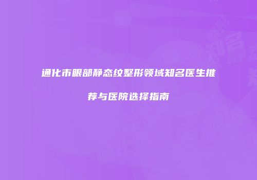 通化市眼部静态纹整形领域知名医生推荐与医院选择指南