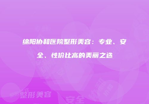 绵阳协和医院整形美容：专业、安全、性价比高的美丽之选