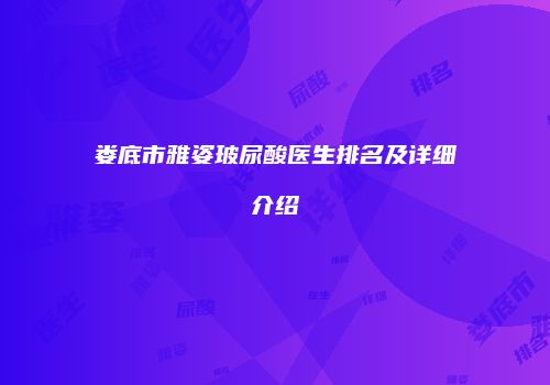 娄底市雅姿玻尿酸医生排名及详细介绍