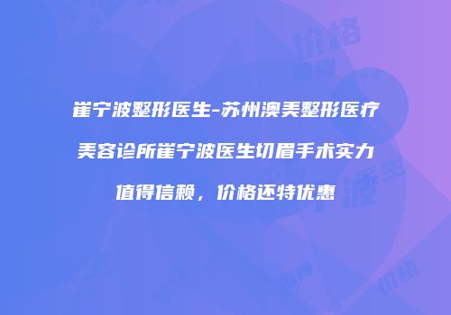 崔宁波整形医生-苏州澳美整形医疗美容诊所崔宁波医生切眉手术实力值得信赖，价格还特优惠