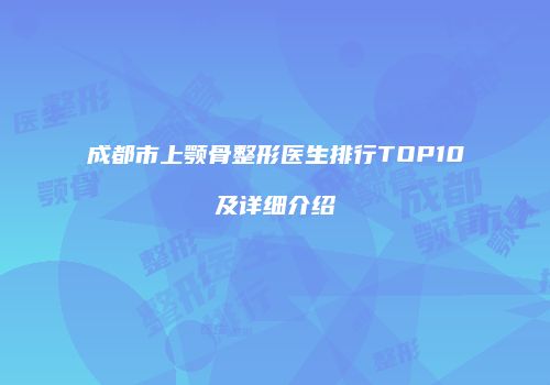 成都市上颚骨整形医生排行TOP10及详细介绍