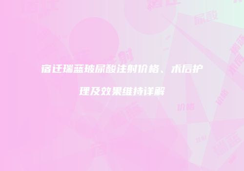 宿迁瑞蓝玻尿酸注射价格、术后护理及效果维持详解