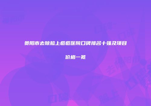 贵阳市去除脸上痘痘医院口碑排名十强及项目价格一览