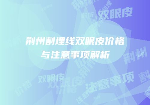 荆州割埋线双眼皮价格与注意事项解析