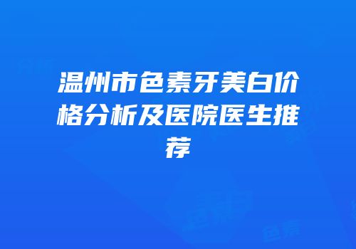 温州市色素牙美白价格分析及医院医生推荐