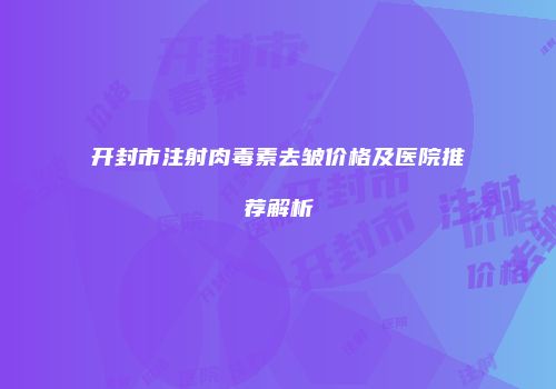 开封市注射肉毒素去皱价格及医院推荐解析