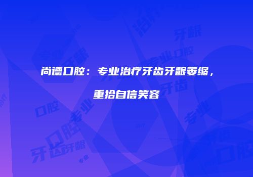 尚德口腔：专业治疗牙齿牙龈萎缩，重拾自信笑容