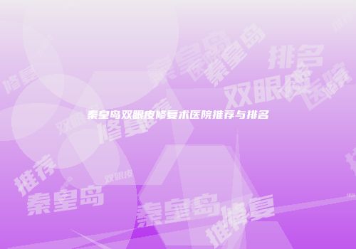秦皇岛双眼皮修复术医院推荐与排名