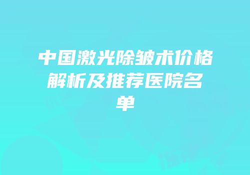 中国激光除皱术价格解析及推荐医院名单