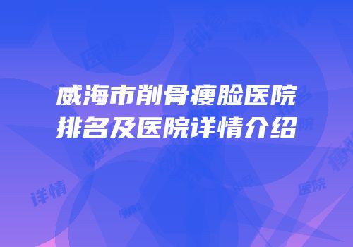 威海市削骨瘦脸医院排名及医院详情介绍