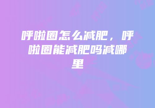 呼啦圈怎么减肥，呼啦圈能减肥吗减哪里