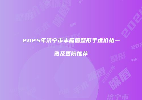 2025年济宁市丰嘴唇整形手术价格一览及医院推荐
