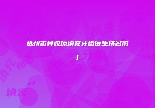 达州市骨胶原填充牙齿医生排名前十