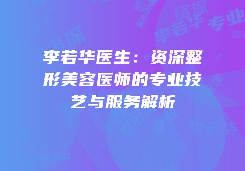 李若华医生：资深整形美容医师的专业技艺与服务解析