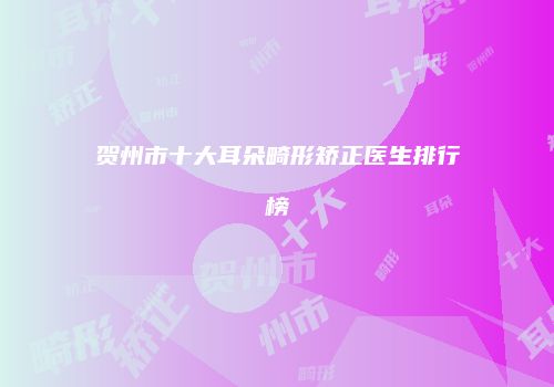 贺州市十大耳朵畸形矫正医生排行榜
